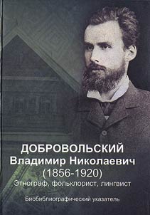 Dobrovolʹskiĭ Vladimir Nikolaevich (1856-1920). Etnograf, folʹklorist, lingvist: k 150-letii︠u︡ so dni︠a︡ roz︠h︡denii︠a︡