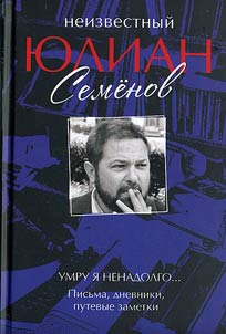 Neizvestnyĭ I︠u︡lian Semi︠o︡nov. Umru i︠a︡ nenadolgo... Pisʹma, dnevniki, putevye zametki