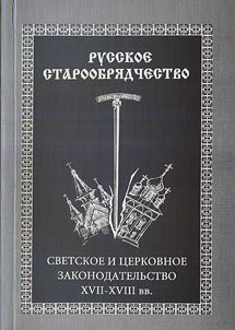 Russkoe staroobri︠a︡dchestvo: svetskoe i t︠s︡erkovnoe zakonodatelʹstvo. XVII - XVIII vv.