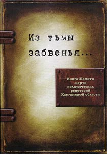 Iz tʹmy zabvenʹi︠a︡... Kniga Pami︠a︡ti z︠h︡ertv politicheskikh repressiĭ Kamchatskoĭ oblasti