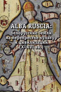 ALBA RUSCIA: белорусские земли на перекрестке культур и цивилизаций (X - XVI вв.)