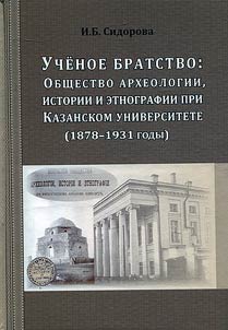 Uchenoe bratstvo: Obshchestvo arkheologii, istorii i etnografii pri Kazanskom universitete (1878 - 1931 gody)