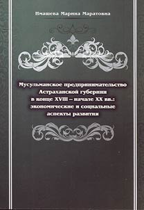 Musulʹmanskoe predprinimatelʹstvo Astrakhanskoĭ gubernii v kont︠s︡e XVIII - nachale XX vv.: ekonomicheskie i sot︠s︡ialʹnye aspekty razvitii︠a︡
