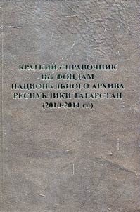 Kratkiĭ spravochnik po fondam Nat︠s︡ionalʹnogo Arkhiva Respubliki Tatarstan (2010 - 2014 gg.)