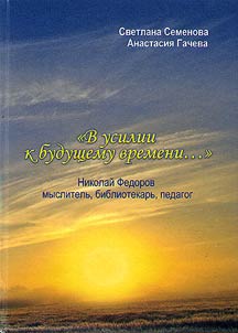 “V usilii k budushchemu vremeni...” Nikolaĭ Fedorov - myslitelʹ, bibliotekarʹ, pedagog