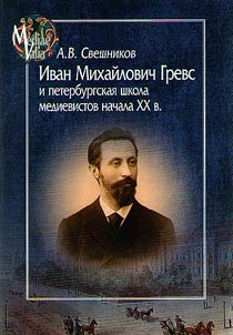 Ivan Mikhaĭlovich Grevs i peterburgskai︠a︡ shkola medievistov nachala XX v.