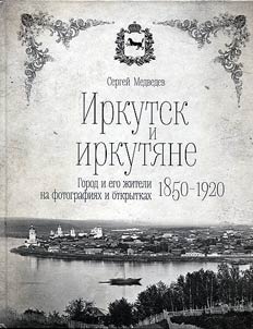 Irkutsk and Irkutsk. The city and its inhabitants in photographs and postcards. 1850-1920