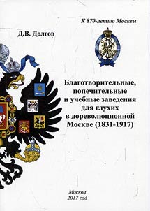 Blagotvoritelʹnye, popechitelʹnye i uchebnye zavedenii︠a︡ dli︠a︡ glukhikh v dorevoli︠u︡t︠s︡ionnoĭ Moskve (1831-1917)
