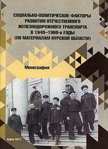 Sot︠s︡ialʹno-politicheskie faktory razvitii︠a︡ otechestvennogo z︠h︡eleznodoroz︠h︡nogo transporta v 1940-1960-e gody (po materialam Kurskoĭ oblasti)