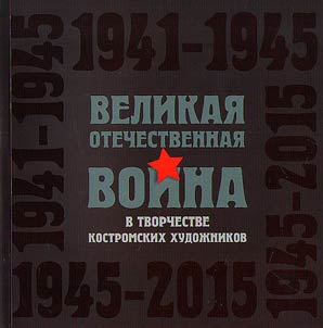 Velikai︠a︡ Otechestvennai︠a︡ voĭna v tvorchestve kostromskikh khudoz︠h︡nikov: 1941-1945, 1945-2015