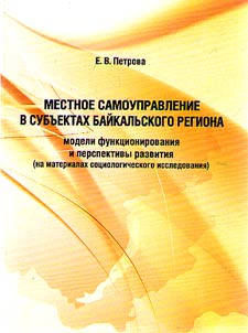 Mestnoe samoupravlenie v subʺektakh Baĭkalʹskogo regiona: modeli funkt︠s︡ionirovanii︠a︡ i perspektivy razvitii︠a︡ (na materialakh sot︠s︡iologicheskogo issledovanii︠a︡)