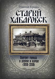 Старый Хабаровск: Портрет города в дереве и камне (1858 - 2018)