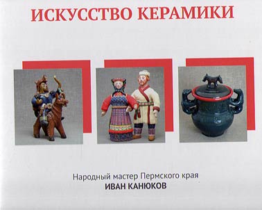 Iskusstvo keramiki. Narodnyĭ master Permskogo krai︠a︡ Ivan Kani︠u︡kov