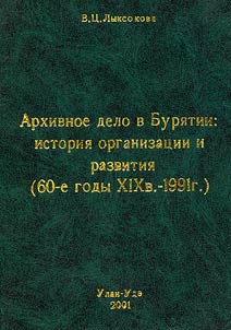 Arkhivnoe delo v Buri︠a︡tii: istorii︠a︡ organizat︠s︡ii i razvitii︠a︡ (60-e gody XIX v. - 1991g.)