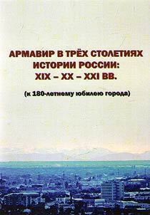 Armavir v trekh stoletii︠a︡kh istorii Rossii: XIX - XX - XXI vv. (k 180-letnemu i︠u︡bilei︠u︡ goroda)