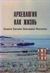Arkheologii︠a︡ kak z︠h︡iznʹ. Pami︠a︡ti Evgenii︠a︡ Pavlovicha Mysʹkova