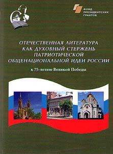Otechestvennai︠a︡ literatura kak dukhovnyĭ sterz︠h︡enʹ patrioticheskoĭ obshchenat︠s︡ionalʹnoĭ idei Rossii (k 75-letii︠u︡ Velikoĭ Pobedy)
