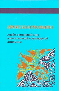 Arabeska i ti︠u︡lʹpan. Arabo-osmanskiĭ mir v religioznoĭ i kulʹturnoĭ dinamike