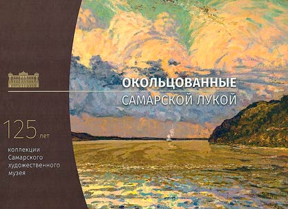 Okolʹt︠s︡ovannye Samarskoĭ Lukoĭ. Peĭzaz︠h︡i samarskikh khudoz︠h︡nikov v sobranii muzei︠a︡