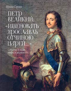 Petr Velikiĭ: "Imenovatʹ I︠A︡roslavlʹ otchinoi︠u︡ t︠s︡areĭ..." Sobytii︠a︡ i li︠u︡di, mify i realʹnostʹ