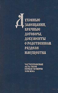 Dukhovnye zaveshchanii︠a︡, brachnye dogovory, dokumenty o rodstvennom razdele imushchestva (chastnopravovye akty Tveri pervoĭ chetverti XVIII veka)