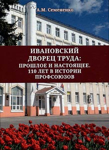 Ivanovskiĭ Dvoret︠s︡ truda: proshloe i nastoi︠a︡shchee. 110 let istorii profsoi︠u︡zov