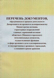 Perechenʹ dokumentov, obrazui︠u︡shchikhsi︠a︡ v prot︠s︡esse dei︠a︡telʹnosti Departamenta po arkhivam i deloproizvodstvu Ministerstva i︠u︡stit︠s︡ii, strukturnykh podrazdeleniĭ glavnykh upravleniĭ i︠u︡stit︠s︡ii oblastnykh (Minskogo gorodskogo) ispolnitelʹnykh komitetov, osushchestvli︠a︡i︠u︡shchikh funkt︠s︡ii v sfere arkhivnogo dela i deloproizvodstva, i gosudarstvennykh arkhivnykh uchrez︠h︡deniĭ, s ukazaniem sroka khranenii︠a︡