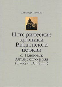 Istoricheskie khroniki Vvedenskoĭ t︠s︡erkvi s. Pavlovsk Altaĭskogo krai︠a︡ (1766–1934 gg.)