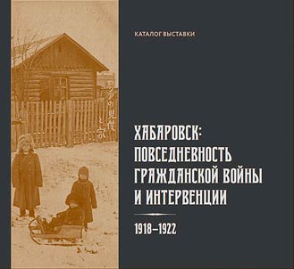 Khabarovsk: povsednevnostʹ graz︠h︡danskoĭ voĭny i intervent︠s︡ii. 1918-1922