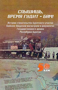 Слышишь, время гудит - БАМ! История строительства Бурятского участка Байкало-Амурской магистрали в документах Государственного Архива Республики Бурятия к 50-летию БАМА
