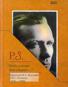 "Kogda i︠a︡ vskore budu umiratʹ..." Perepiska M.A. Bulgakova s P.S. Popovym (1928-1940)