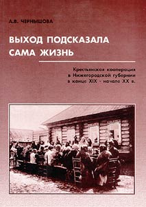 Выход подсказала сама жизнь: Крестьянская кооперация в Нижегородской губернии в конце XIX - начале XX в.