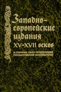 Zapadnoevropeĭskie izdanii︠a︡ XV - XVII vekov v sobranii︠a︡kh nauchnoĭ muzykalʹnoĭ biblioteki Sankt-Peterburgskoĭ gosudarstvennoĭ konservatorii