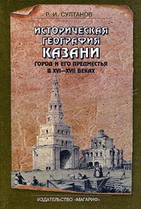 Istoricheskai︠a︡ geografii︠a︡ Kazani (gorod i ego predmestʹi︠a︡ v XVI - XVII vekakh)