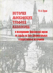 Istorii︠a︡ moskovskikh trofeev Napoleona i issledovanie berezinskoĭ versii ikh sudʹby na baze dokumentalʹnykh i veshchestvennykh istochnikov