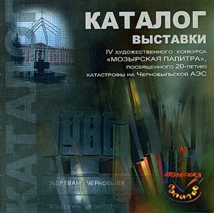 Catalogue of Exhibition of the IVth Artistic Contest "The Palette of Mozyr'", Dedicated to the 20th Anniversary of the Catastrophy in the Chernobyl' Nuclear Power Station